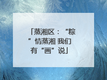 蒸湘区：“粽”情蒸湘 我们有“画”说