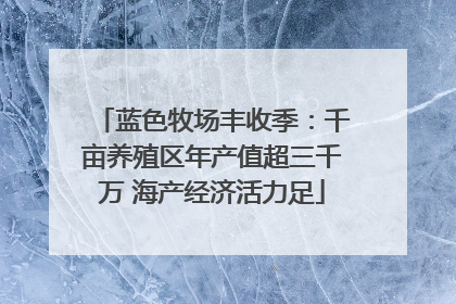 蓝色牧场丰收季：千亩养殖区年产值超三千万 海产经济活力足