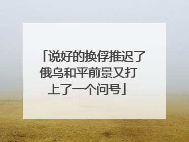 说好的换俘推迟了 俄乌和平前景又打上了一个问号