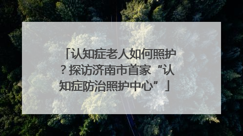 认知症老人如何照护？探访济南市首家“认知症防治照护中心”