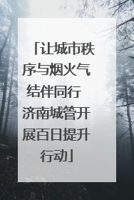 让城市秩序与烟火气结伴同行 济南城管开展百日提升行动