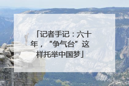 记者手记：六十年，“争气台”这样托举中国梦