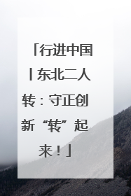 行进中国丨东北二人转：守正创新“转”起来！