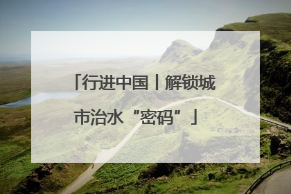行进中国丨解锁城市治水“密码”