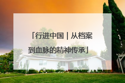 行进中国｜从档案到血脉的精神传承