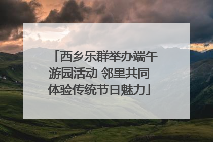 西乡乐群举办端午游园活动 邻里共同体验传统节日魅力