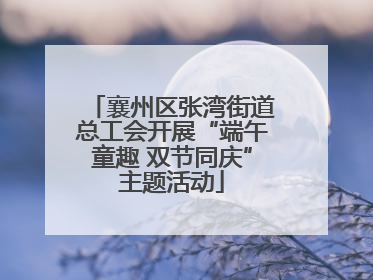 襄州区张湾街道总工会开展“端午童趣 双节同庆”主题活动