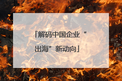 解码中国企业“出海”新动向