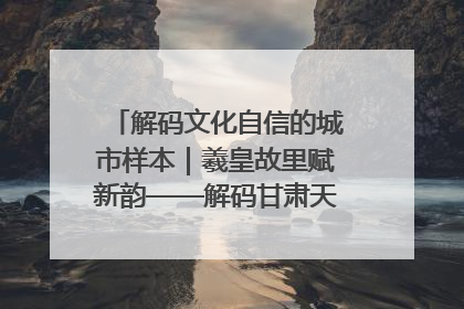 解码文化自信的城市样本｜羲皇故里赋新韵——解码甘肃天水的文化自信样本