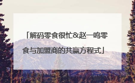 解码零食很忙&赵一鸣零食与加盟商的共赢方程式