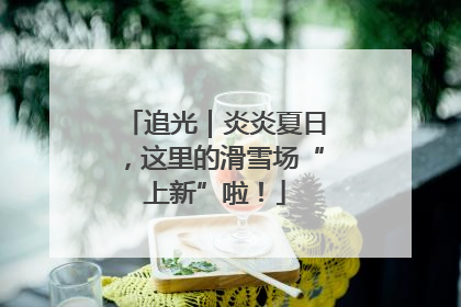追光｜炎炎夏日，这里的滑雪场“上新”啦！