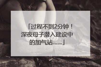 过程不到2分钟！深夜母子潜入建设中的加气站……