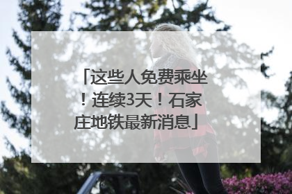 这些人免费乘坐！连续3天！石家庄地铁最新消息
