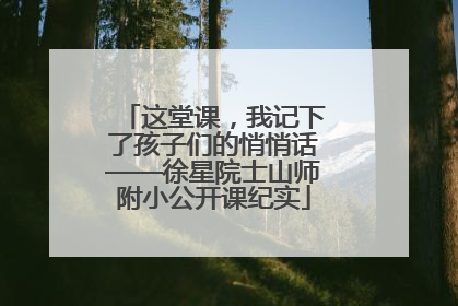这堂课，我记下了孩子们的悄悄话——徐星院士山师附小公开课纪实