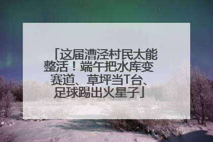 这届漕泾村民太能整活！端午把水库变赛道、草坪当T台、足球踢出火星子