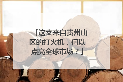 这支来自贵州山区的打火机，何以点亮全球市场？