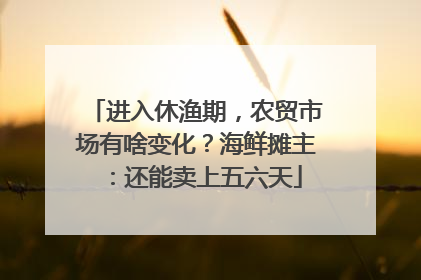 进入休渔期，农贸市场有啥变化？海鲜摊主：还能卖上五六天