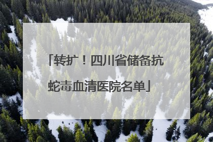 转扩！四川省储备抗蛇毒血清医院名单