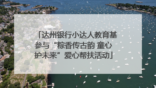 达州银行小达人教育基参与“粽香传古韵 童心护未来”爱心帮扶活动