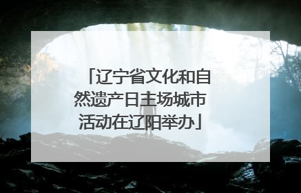辽宁省文化和自然遗产日主场城市活动在辽阳举办