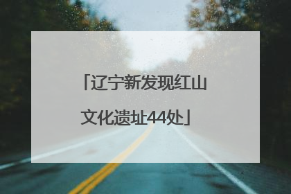 辽宁新发现红山文化遗址44处