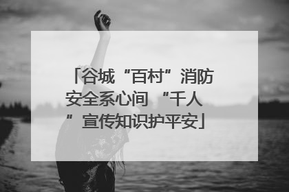 谷城“百村”消防安全系心间 “千人”宣传知识护平安