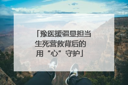 豫医援疆显担当 生死营救背后的用“心”守护