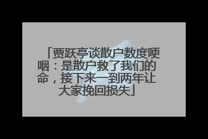 贾跃亭谈散户数度哽咽：是散户救了我们的命，接下来一到两年让大家挽回损失