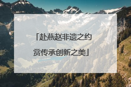 赴燕赵非遗之约 赏传承创新之美