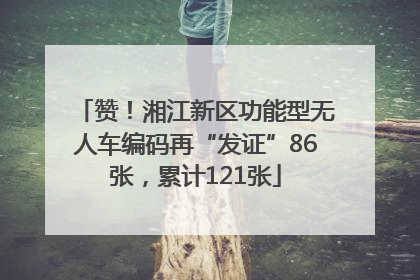 赞！湘江新区功能型无人车编码再“发证”86张，累计121张