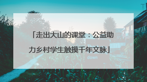 走出大山的课堂：公益助力乡村学生触摸千年文脉