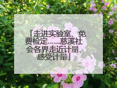 走进实验室、免费检定……慈溪社会各界走近计量、感受计量