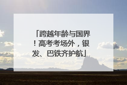 跨越年龄与国界！高考考场外，银发、巴铁齐护航