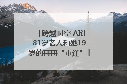 跨越时空 AI让81岁老人和她19岁的哥哥“重逢”