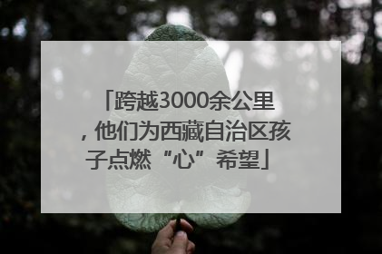 跨越3000余公里，他们为西藏自治区孩子点燃“心”希望