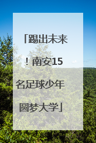 踢出未来！南安15名足球少年圆梦大学