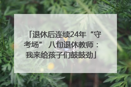 退休后连续24年“守考场” 八旬退休教师：我来给孩子们鼓鼓劲