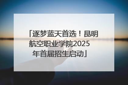 逐梦蓝天首选！昆明航空职业学院2025年首届招生启动