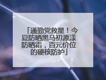 通勤党救星！今夏防晒黑马初源漾防晒霜，百元价位的硬核防护