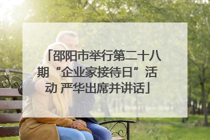 邵阳市举行第二十八期“企业家接待日”活动 严华出席并讲话