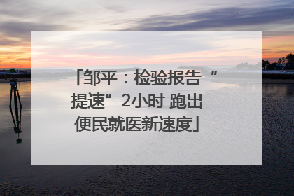 邹平：检验报告“提速”2小时 跑出便民就医新速度