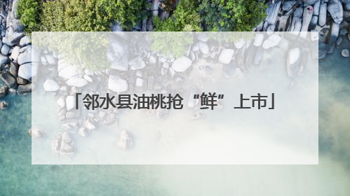 邻水县油桃抢“鲜”上市