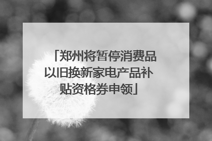 郑州将暂停消费品以旧换新家电产品补贴资格券申领