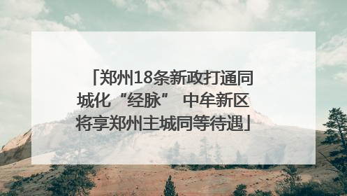 郑州18条新政打通同城化“经脉” 中牟新区将享郑州主城同等待遇