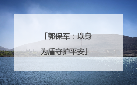 郭保军：以身为盾守护平安