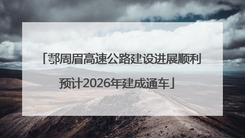 鄠周眉高速公路建设进展顺利 预计2026年建成通车