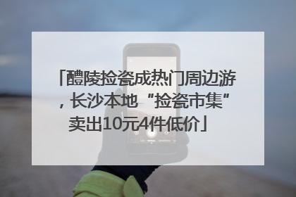 醴陵捡瓷成热门周边游，长沙本地“捡瓷市集”卖出10元4件低价