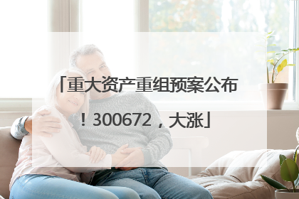 重大资产重组预案公布！300672，大涨