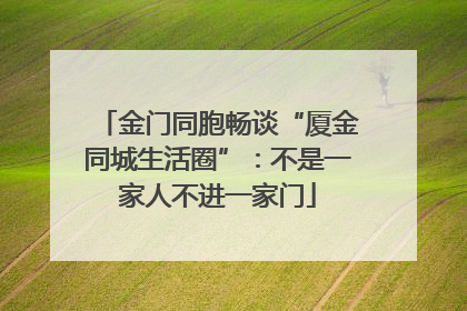 金门同胞畅谈“厦金同城生活圈”：不是一家人不进一家门