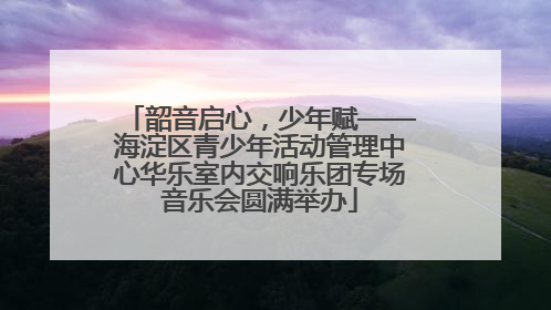 韶音启心，少年赋——海淀区青少年活动管理中心华乐室内交响乐团专场音乐会圆满举办
